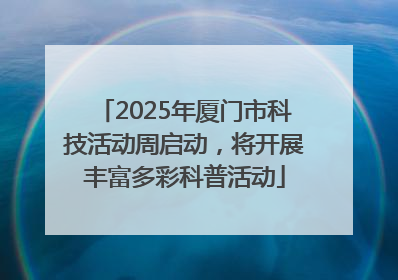 2025年厦门市科技活动周启动，将开展丰富多彩科普活动