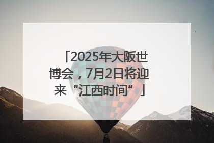 2025年大阪世博会，7月2日将迎来“江西时间”