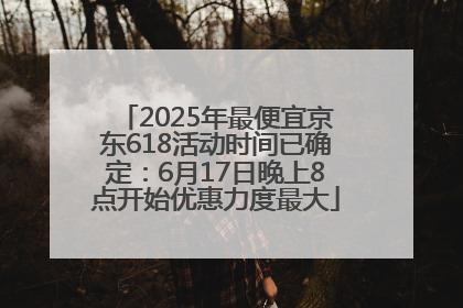 2025年最便宜京东618活动时间已确定：6月17日晚上8点开始优惠力度最大