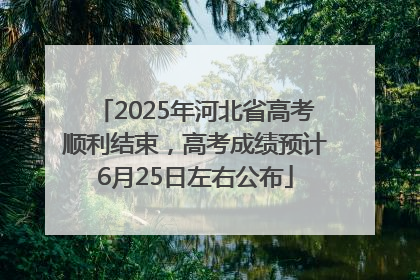 2025年河北省高考顺利结束，高考成绩预计6月25日左右公布