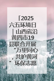 2025六五环境日｜山西省沿黄四市19县联合开展“万里同心，共护黄河”环保志愿者助力一泓清水入黄河公益活动
