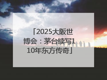 2025大阪世博会：茅台续写110年东方传奇