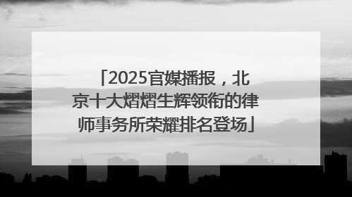 2025官媒播报，北京十大熠熠生辉领衔的律师事务所荣耀排名登场