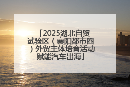 2025湖北自贸试验区（襄阳都市圈）外贸主体培育活动赋能汽车出海