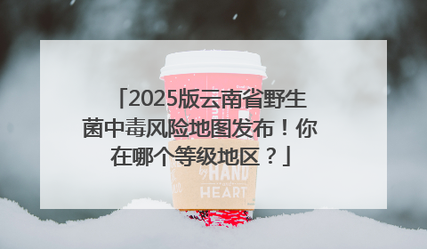 2025版云南省野生菌中毒风险地图发布！你在哪个等级地区？