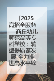 2025高招全服务｜商丘幼儿师范高等专科学校：转型提质谋发展 全力推进高水平综合性应用型高等专科学校建设