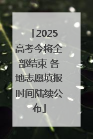 2025高考今将全部结束 各地志愿填报时间陆续公布