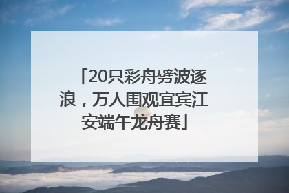 20只彩舟劈波逐浪，万人围观宜宾江安端午龙舟赛
