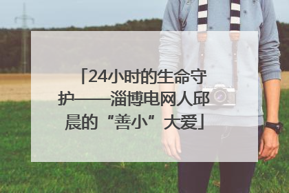 24小时的生命守护——淄博电网人邱晨的“善小”大爱