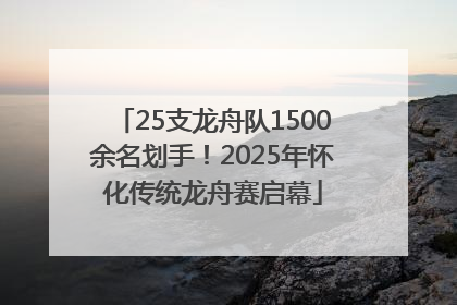 25支龙舟队1500余名划手！2025年怀化传统龙舟赛启幕