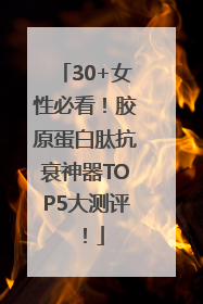 30+女性必看！胶原蛋白肽抗衰神器TOP5大测评！