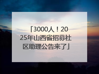 3000人！2025年山西省招募社区助理公告来了