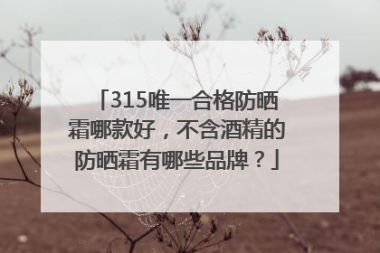 315唯一合格防晒霜哪款好，不含酒精的防晒霜有哪些品牌？