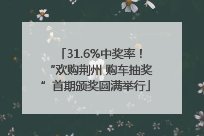 31.6%中奖率！“欢购荆州 购车抽奖”首期颁奖圆满举行