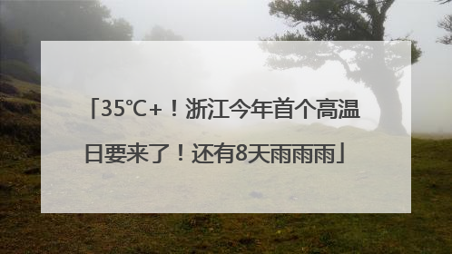 35℃+！浙江今年首个高温日要来了！还有8天雨雨雨