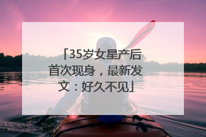 35岁女星产后首次现身，最新发文：好久不见