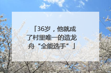 36岁，他就成了村里唯一的造龙舟“全能选手”