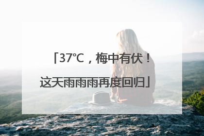 37℃，梅中有伏！这天雨雨雨再度回归