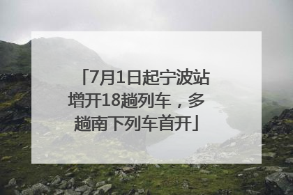 7月1日起宁波站增开18趟列车，多趟南下列车首开