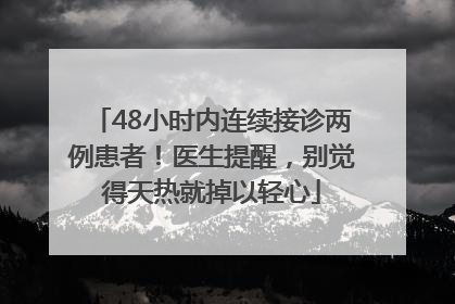 48小时内连续接诊两例患者！医生提醒，别觉得天热就掉以轻心