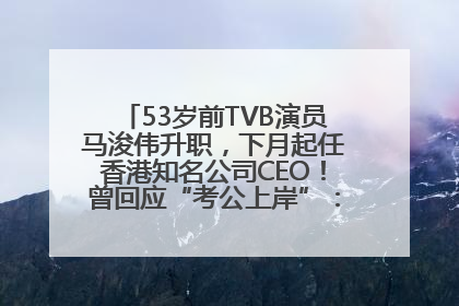 53岁前TVB演员马浚伟升职，下月起任香港知名公司CEO！曾回应“考公上岸”：真不是公务员