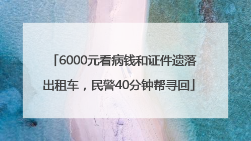 6000元看病钱和证件遗落出租车，民警40分钟帮寻回