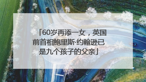 60岁再添一女，英国前首相鲍里斯·约翰逊已是九个孩子的父亲