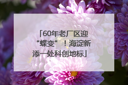 60年老厂区迎“蝶变”！海淀新添一处科创地标