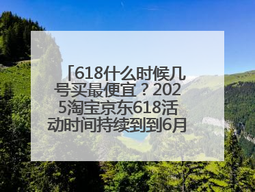 618什么时候几号买最便宜？2025淘宝京东618活动时间持续到到6月20日结束！
