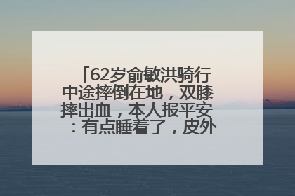 62岁俞敏洪骑行中途摔倒在地，双膝摔出血，本人报平安：有点睡着了，皮外伤，不用担心