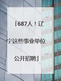 687人！辽宁这些事业单位公开招聘
