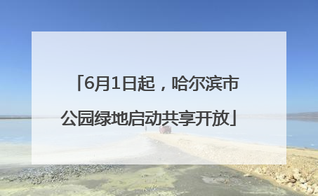 6月1日起，哈尔滨市公园绿地启动共享开放