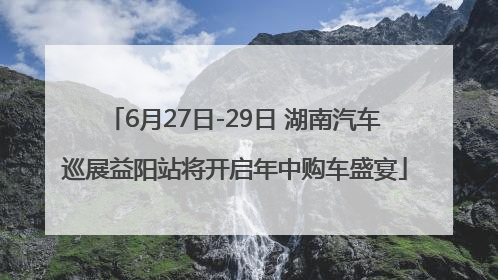6月27日-29日 湖南汽车巡展益阳站将开启年中购车盛宴