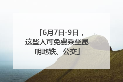 6月7日-9日，这些人可免费乘坐昆明地铁、公交