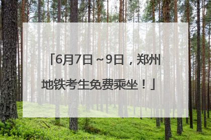 6月7日～9日，郑州地铁考生免费乘坐！