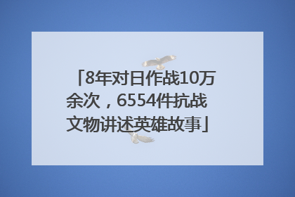 8年对日作战10万余次，6554件抗战文物讲述英雄故事
