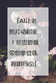 AI让老照片动起来！珍贵影像带您攀登珠穆朗玛⑤
