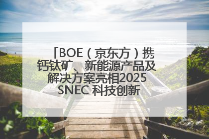 BOE（京东方）携钙钛矿、新能源产品及解决方案亮相2025 SNEC 科技创新赋能行业绿色发展