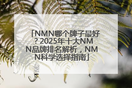 NMN哪个牌子最好？2025年十大NMN品牌排名解析，NMN科学选择指南