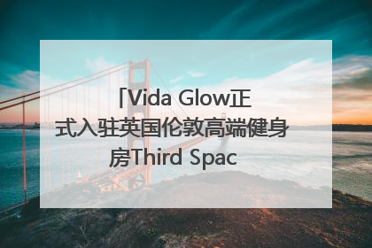 Vida Glow正式入驻英国伦敦高端健身房Third Space，携手共创高品质健康美丽生活哲学