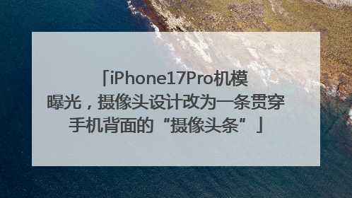 iPhone17Pro机模曝光，摄像头设计改为一条贯穿手机背面的“摄像头条”